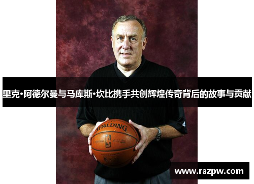 里克·阿德尔曼与马库斯·坎比携手共创辉煌传奇背后的故事与贡献
