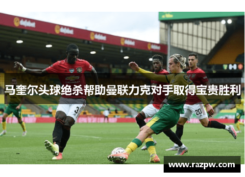 马奎尔头球绝杀帮助曼联力克对手取得宝贵胜利