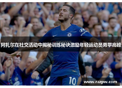 阿扎尔在社交活动中揭秘训练秘诀激励年轻运动员勇攀高峰