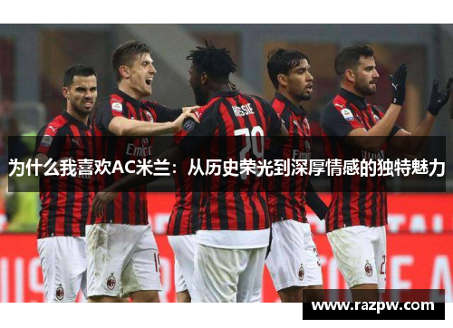 为什么我喜欢AC米兰：从历史荣光到深厚情感的独特魅力