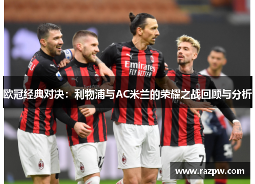 欧冠经典对决：利物浦与AC米兰的荣耀之战回顾与分析