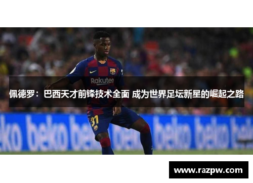 佩德罗：巴西天才前锋技术全面 成为世界足坛新星的崛起之路