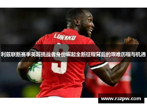 利兹联新赛季英超挑战者身份崛起全新征程背后的艰难历程与机遇