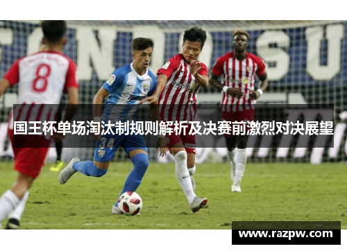 国王杯单场淘汰制规则解析及决赛前激烈对决展望