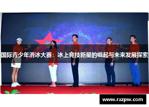 国际青少年滑冰大赛：冰上竞技新星的崛起与未来发展探索