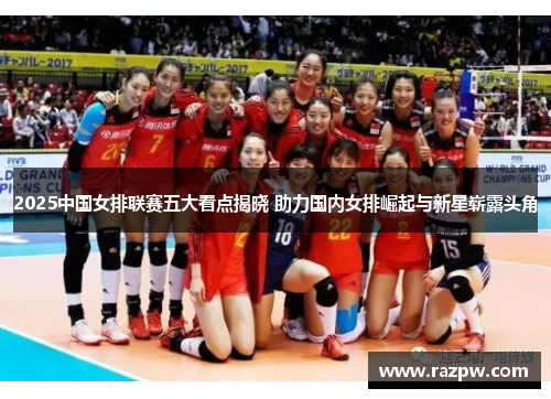 2025中国女排联赛五大看点揭晓 助力国内女排崛起与新星崭露头角