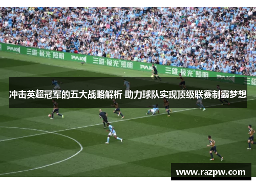 冲击英超冠军的五大战略解析 助力球队实现顶级联赛制霸梦想