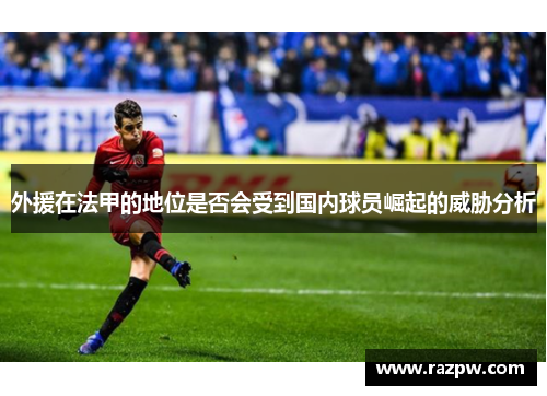 外援在法甲的地位是否会受到国内球员崛起的威胁分析