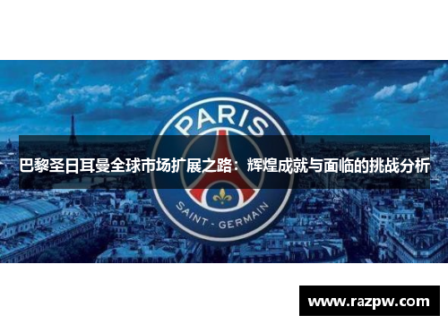 巴黎圣日耳曼全球市场扩展之路：辉煌成就与面临的挑战分析