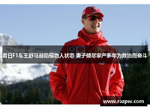 昔日F1车王舒马赫陷植物人状态 妻子倾尽家产多年为救治而奋斗