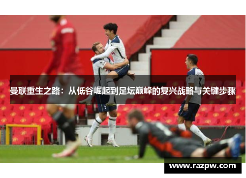 曼联重生之路：从低谷崛起到足坛巅峰的复兴战略与关键步骤