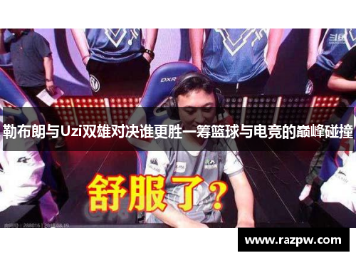 勒布朗与Uzi双雄对决谁更胜一筹篮球与电竞的巅峰碰撞