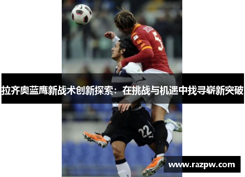拉齐奥蓝鹰新战术创新探索：在挑战与机遇中找寻崭新突破