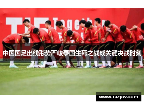 中国国足出线形势严峻泰国生死之战成关键决战时刻