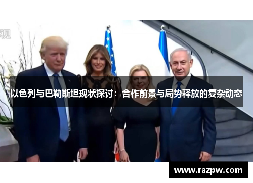 以色列与巴勒斯坦现状探讨：合作前景与局势释放的复杂动态