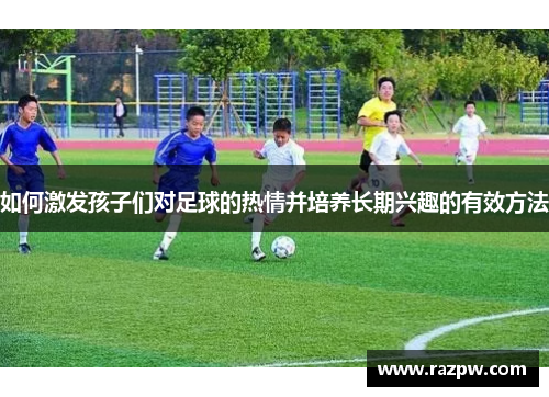如何激发孩子们对足球的热情并培养长期兴趣的有效方法