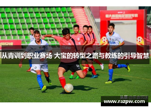 从青训到职业赛场 大宝的转型之路与教练的引导智慧