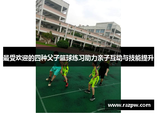 最受欢迎的四种父子篮球练习助力亲子互动与技能提升