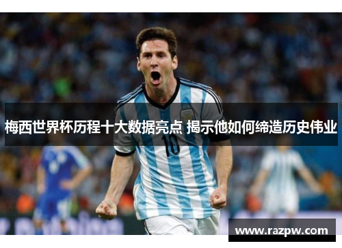 梅西世界杯历程十大数据亮点 揭示他如何缔造历史伟业