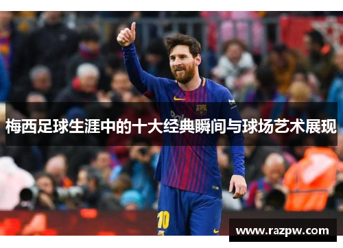 梅西足球生涯中的十大经典瞬间与球场艺术展现