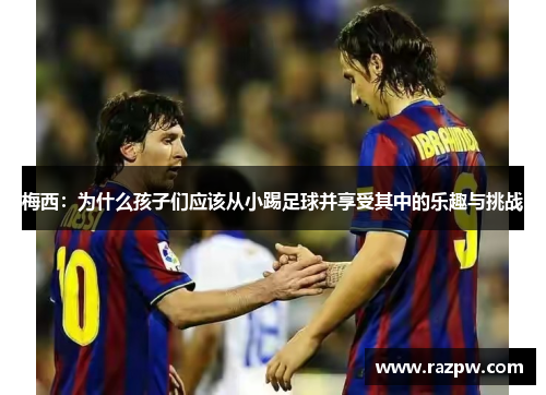梅西：为什么孩子们应该从小踢足球并享受其中的乐趣与挑战