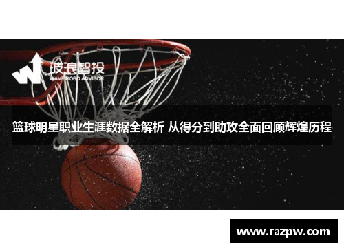 篮球明星职业生涯数据全解析 从得分到助攻全面回顾辉煌历程