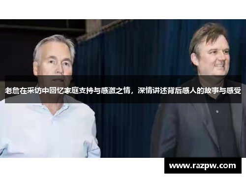 老詹在采访中回忆家庭支持与感激之情，深情讲述背后感人的故事与感受