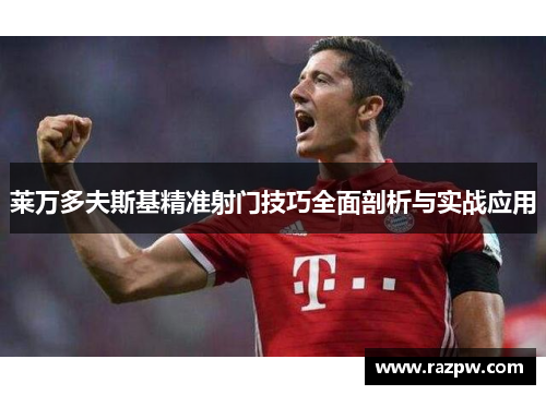 莱万多夫斯基精准射门技巧全面剖析与实战应用