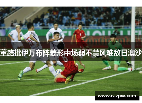 董路批伊万布阵菱形中场弱不禁风难敌日澳沙