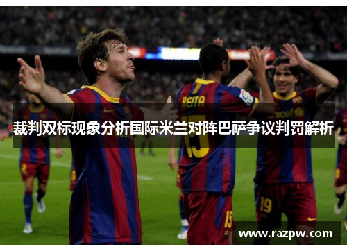 裁判双标现象分析国际米兰对阵巴萨争议判罚解析 裁判双标现象分析国际米兰对阵巴萨争议判罚解析