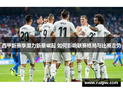 西甲新赛季潜力新星崛起 如何影响联赛格局与比赛走势 西甲新赛季潜力新星崛起 如何影响联赛格局与比赛走势
