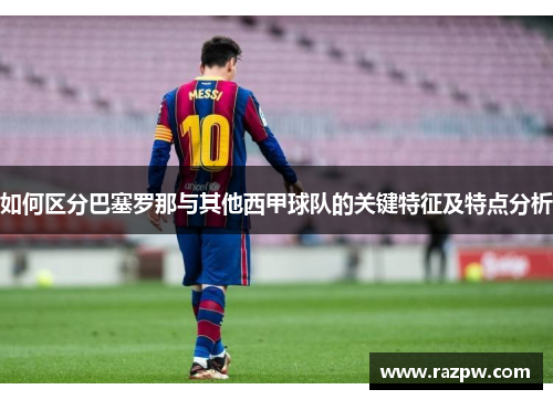 如何区分巴塞罗那与其他西甲球队的关键特征及特点分析