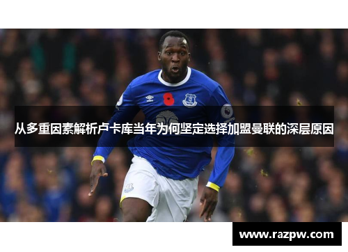 从多重因素解析卢卡库当年为何坚定选择加盟曼联的深层原因 从多重因素解析卢卡库当年为何坚定选择加盟曼联的深层原因