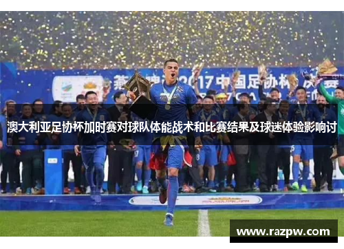 澳大利亚足协杯加时赛对球队体能战术和比赛结果及球迷体验影响讨