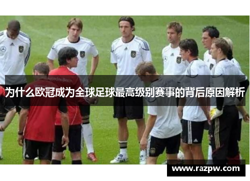 为什么欧冠成为全球足球最高级别赛事的背后原因解析 为什么欧冠成为全球足球最高级别赛事的背后原因解析