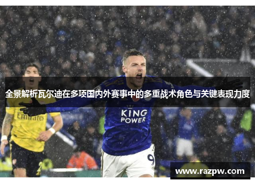 全景解析瓦尔迪在多项国内外赛事中的多重战术角色与关键表现力度 全景解析瓦尔迪在多项国内外赛事中的多重战术角色与关键表现力度