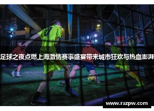 足球之夜点燃上海激情赛事盛宴带来城市狂欢与热血澎湃 足球之夜点燃上海激情赛事盛宴带来城市狂欢与热血澎湃