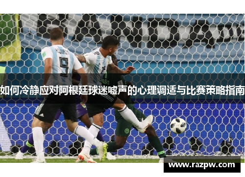 如何冷静应对阿根廷球迷嘘声的心理调适与比赛策略指南